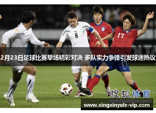 2月23日足球比赛早场精彩对决 多队实力争锋引发球迷热议