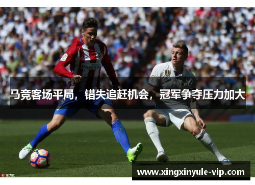 马竞客场平局，错失追赶机会，冠军争夺压力加大