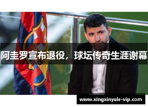 阿圭罗宣布退役，球坛传奇生涯谢幕