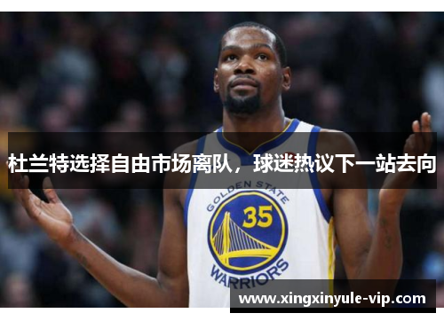 杜兰特选择自由市场离队，球迷热议下一站去向