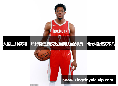 火箭主帅戴利：詹姆斯是我见过最努力的球员，他必将成就不凡